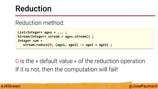 @JosePaumard 
#J8Stream 
Reduction 
Reduction method: 
The reduction operation should be associative 
List<Integer> ages =...