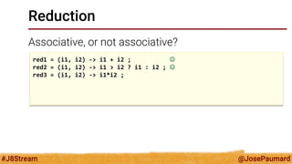@JosePaumard 
#J8Stream 
Reduction 
Associative, or not associative? 
red1 = (i1, i2) -> i1 + i2 ;  
red2 = (i1, i2) -> i...