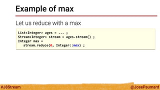 @JosePaumard 
#J8Stream 
Example of max 
Let us reduce with a max 
List<Integer> ages = ... ; 
Stream<Integer> stream = ag...