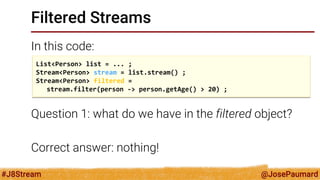 @JosePaumard 
#J8Stream 
Filtered Streams 
The filter() call is a lazy call 
Generally speaking: 
A call to a method that ...