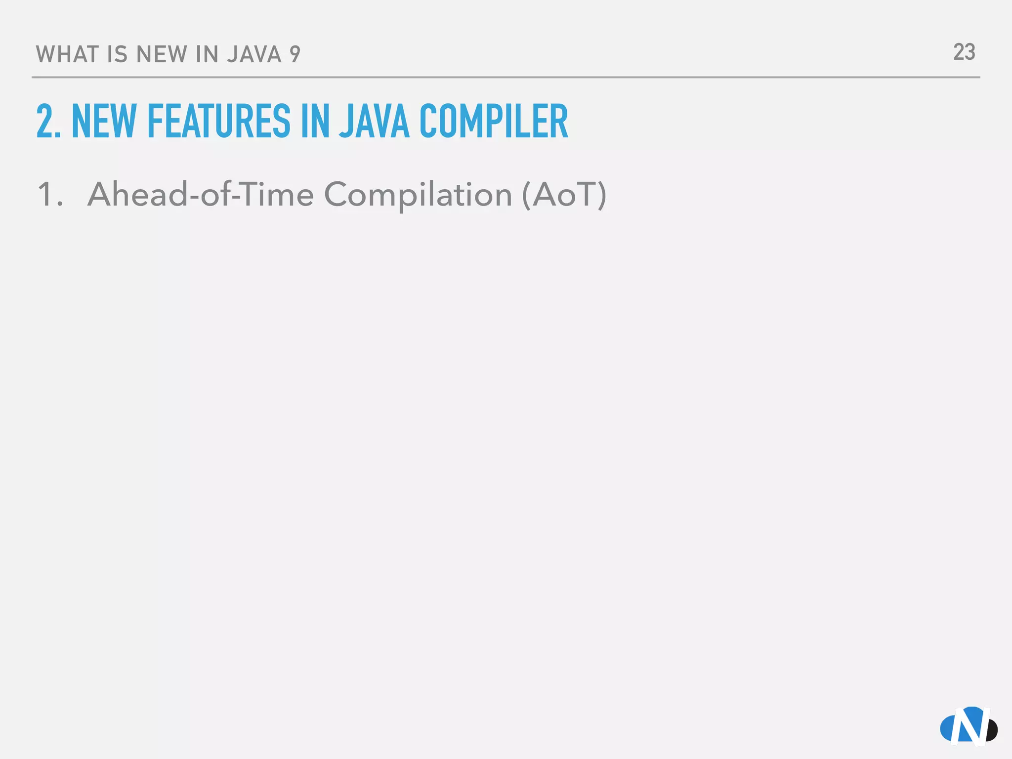 WHAT IS NEW IN JAVA 9
2. NEW FEATURES IN JAVA COMPILER
1. Ahead-of-Time Compilation (AoT)
23
 