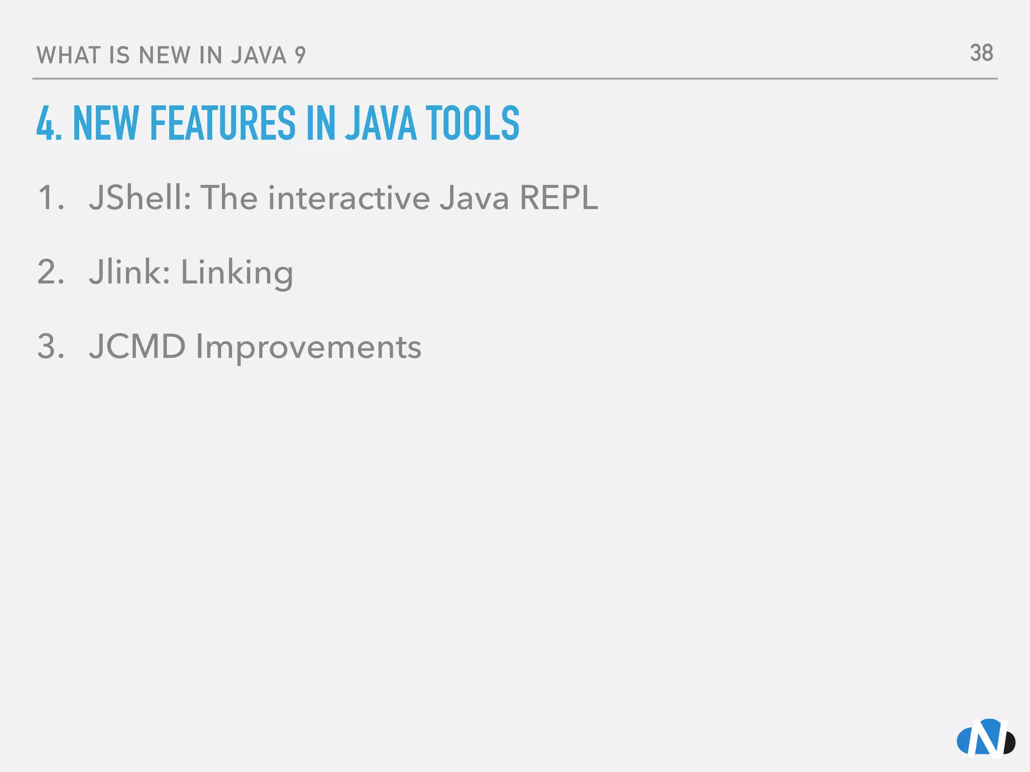 WHAT IS NEW IN JAVA 9
4. NEW FEATURES IN JAVA TOOLS
1. JShell: The interactive Java REPL
2. Jlink: Linking
3. JCMD Improvements
38
 