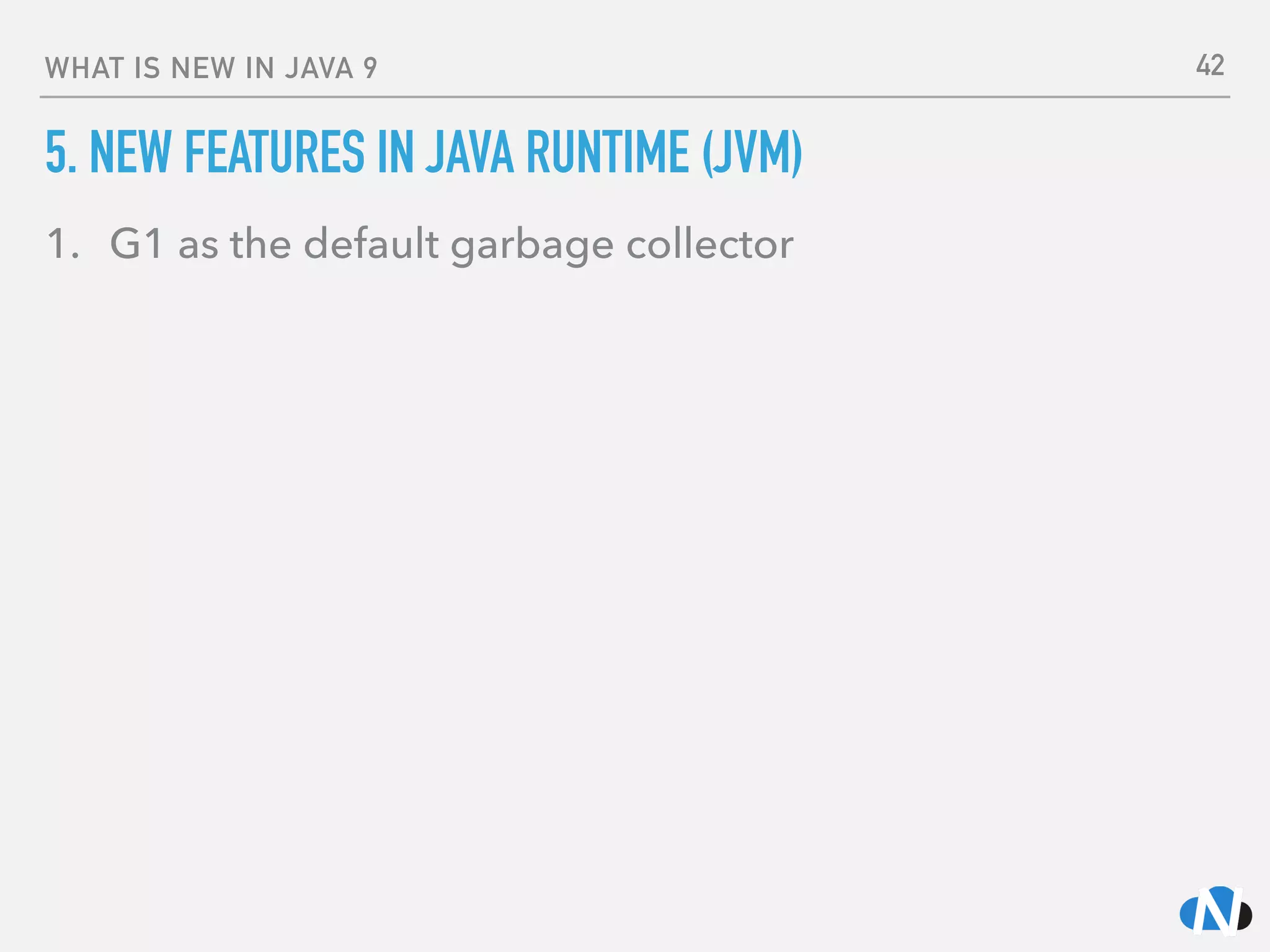 WHAT IS NEW IN JAVA 9
5. NEW FEATURES IN JAVA RUNTIME (JVM)
1. G1 as the default garbage collector 
 
42
 
