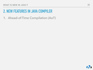 WHAT IS NEW IN JAVA 9
2. NEW FEATURES IN JAVA COMPILER
1. Ahead-of-Time Compilation (AoT)
23
 