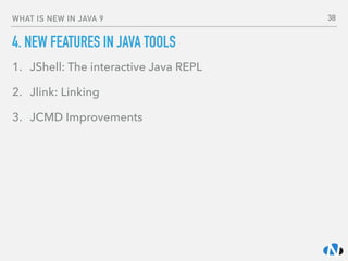 WHAT IS NEW IN JAVA 9
4. NEW FEATURES IN JAVA TOOLS
1. JShell: The interactive Java REPL
2. Jlink: Linking
3. JCMD Improvements
38
 