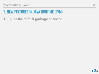 WHAT IS NEW IN JAVA 9
5. NEW FEATURES IN JAVA RUNTIME (JVM)
1. G1 as the default garbage collector 
 
42
 