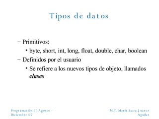 Tipos de datos Primitivos: byte, short, int, long, float, double, char, boolean Definidos por el usuario Se refiere a los nuevos tipos de objeto, llamados  clases 