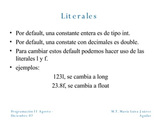 Literales   Por default, una constante entera es de tipo int. Por default, una constate con decimales es double. Para cambiar estos default podemos hacer uso de las literales l y f. ejemplos : 123l, se cambia a long 23.8f, se cambia a float 