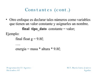 Constantes (cont.)  Otro enfoque es declarar tales números como variables que tienen un valor constante y asignarles un nombre. final  tipo_dato   constante  = valor; Ejemplo: final float g  = 9.8f; … . energia  = masa * altura * 9.8f; 