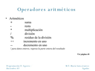 Operadores aritméticos  Aritm é ticos +   suma -   resta * multiplicación /   división %   residuo de la división ++ incremento en uno -- decremento en uno /  para datos enteros, regresa la parte entera del resultado Ver página 46 