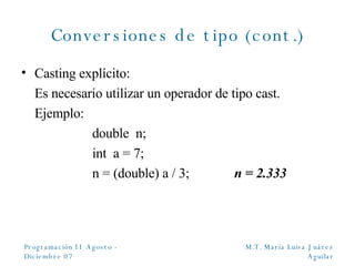 Conversiones de tipo (cont.) Casting explícito: Es necesario utilizar un operador de tipo cast. Ejemplo: double  n; int  a = 7; n = (double) a / 3; n = 2.333 