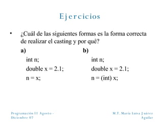 Ejercicios   ¿Cuál de las siguientes formas es la forma correcta de realizar el casting y por qué? a)   b) int n; int n; double x = 2.1; double x = 2.1; n = x; n = (int) x; 