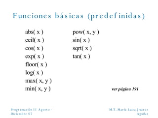 Funciones básicas (predefinidas) abs( x ) pow( x, y ) ceil( x ) sin( x ) cos( x ) sqrt( x ) exp( x ) tan( x ) floor( x ) log( x ) max( x, y ) min( x, y )   ver página 191 