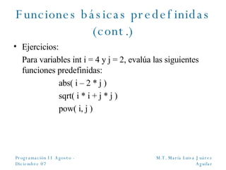 Funciones básicas predefinidas (cont.) Ejercicios: Para variables int i = 4 y j = 2, evalúa las siguientes funciones predefinidas: abs( i – 2 * j ) sqrt( i * i  + j * j ) pow( i, j ) 