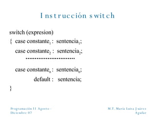Instrucción switch switch (expresion) { case constante 1  :  sentencia 1 ; case constante 2  :  sentencia 2 ;   case constante n  :  sentencia n ;   default :  sentencia; } 