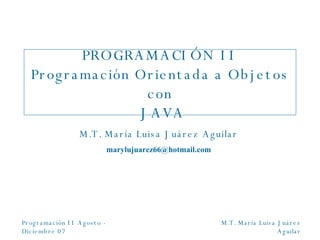 PROGRAMACIÓN II Programación Orientada a Objetos con JAVA M.T. María Luisa Juárez Aguilar [email_address] 