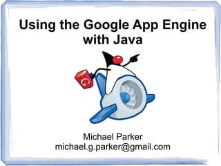 Using the Google App Engine
with Java

Michael Parker
michael.g.parker@gmail.com

 