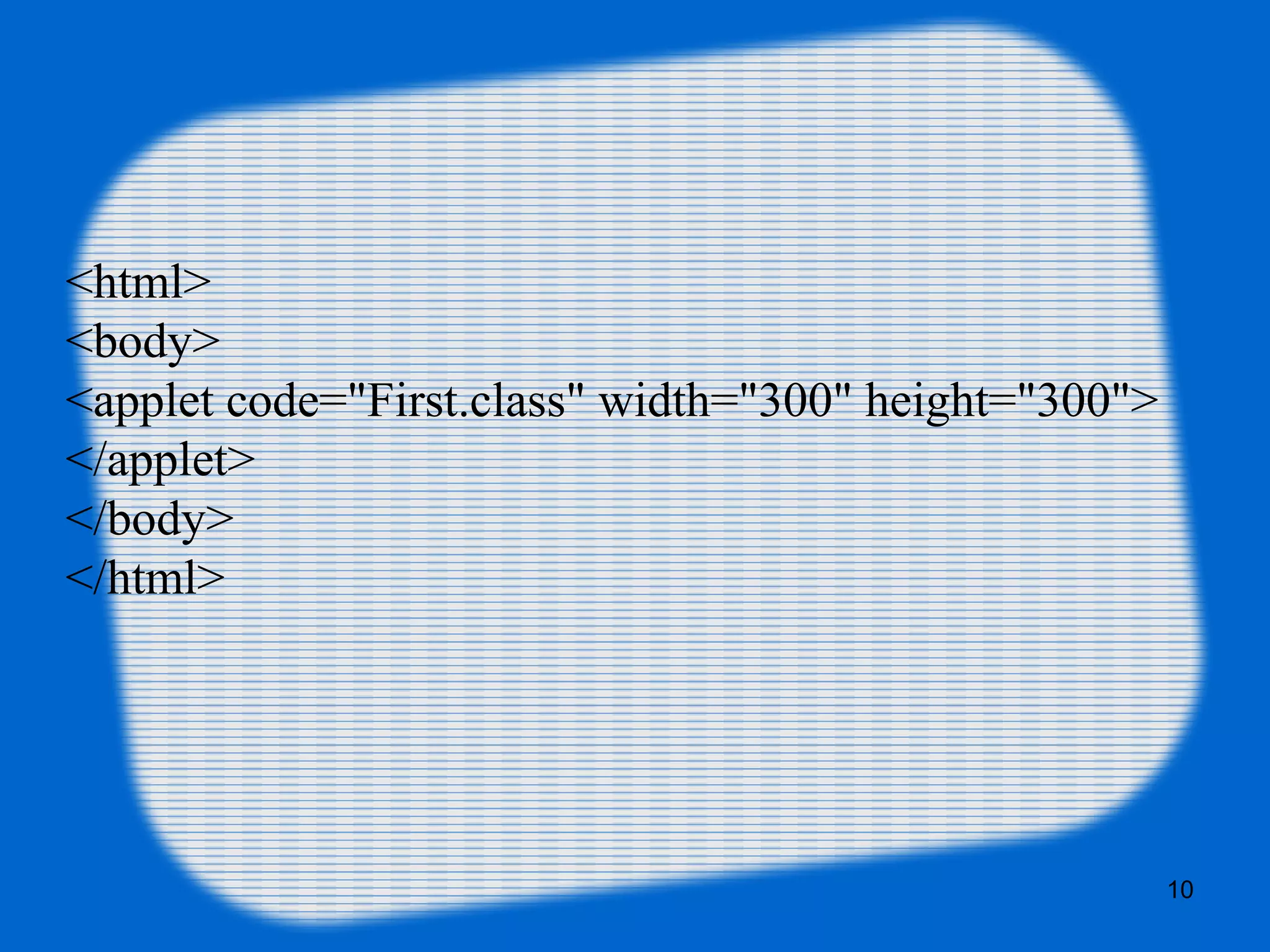 <html>  
<body>  
<applet code="First.class" width="300" height="300">  
</applet>  
</body>  
</html> 
10
 