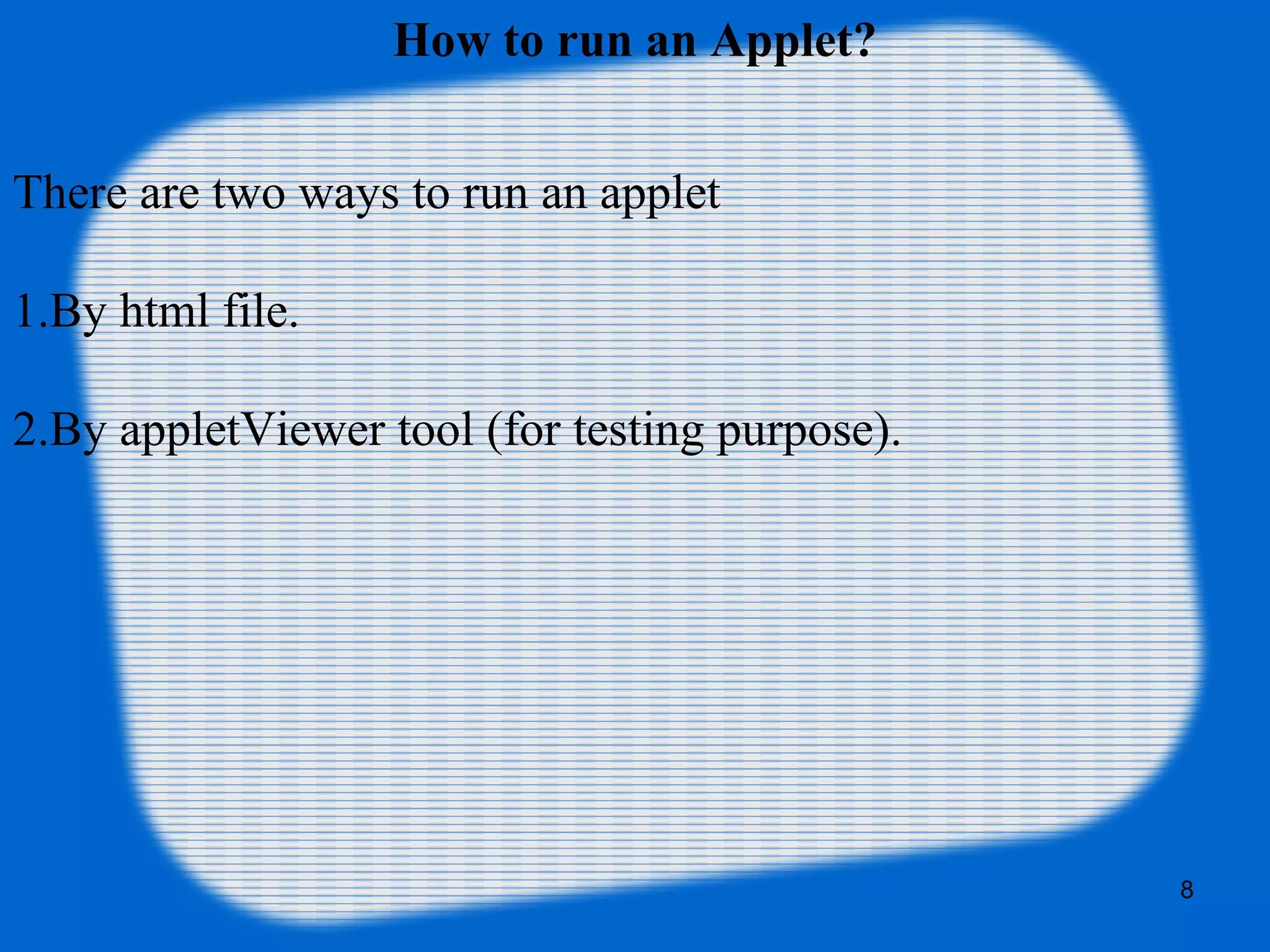 How to run an Applet?
There are two ways to run an applet
1.By html file.
2.By appletViewer tool (for testing purpose).
8
 