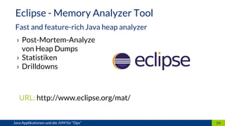 › Post-Mortem-Analyze
von Heap Dumps
› Statistiken
› Drilldowns
URL: http://www.eclipse.org/mat/
24
Eclipse - Memory Analyzer Tool
Fast and feature-rich Java heap analyzer
Java Applikationen und die JVM für “Ops”
 