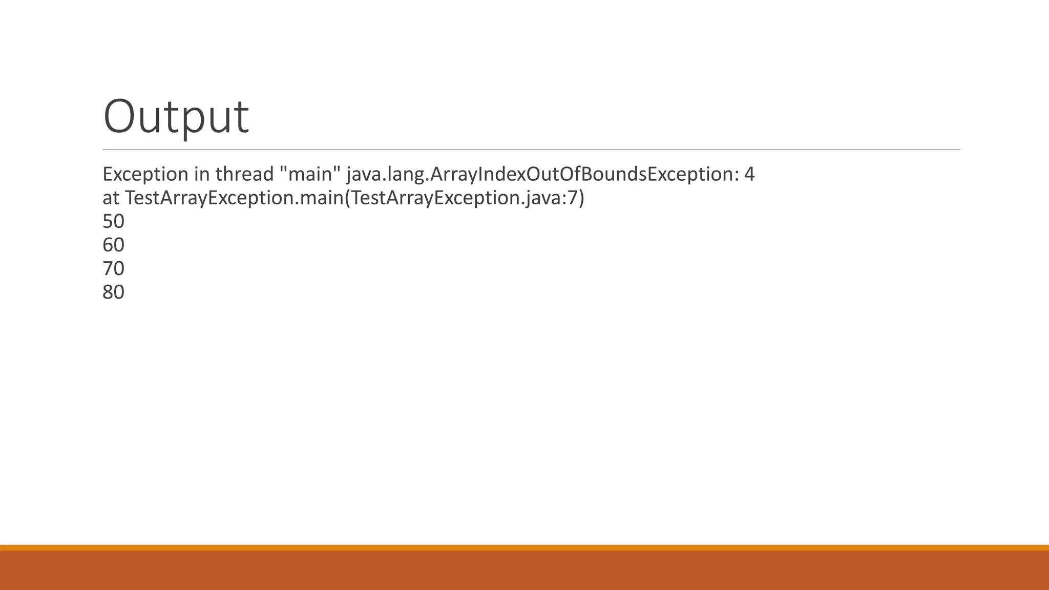 Output Exception in thread "main" java.lang.ArrayIndexOutOfBoundsException: 4 at TestArrayException.main(TestArrayException.java:7) 50 60 70 80 