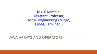 Ms. K.Nanthini
Assistant Professor,
Kongu engineering college,
Erode, Tamilnadu
JAVA ARRAYS AND OPERATORS
 
