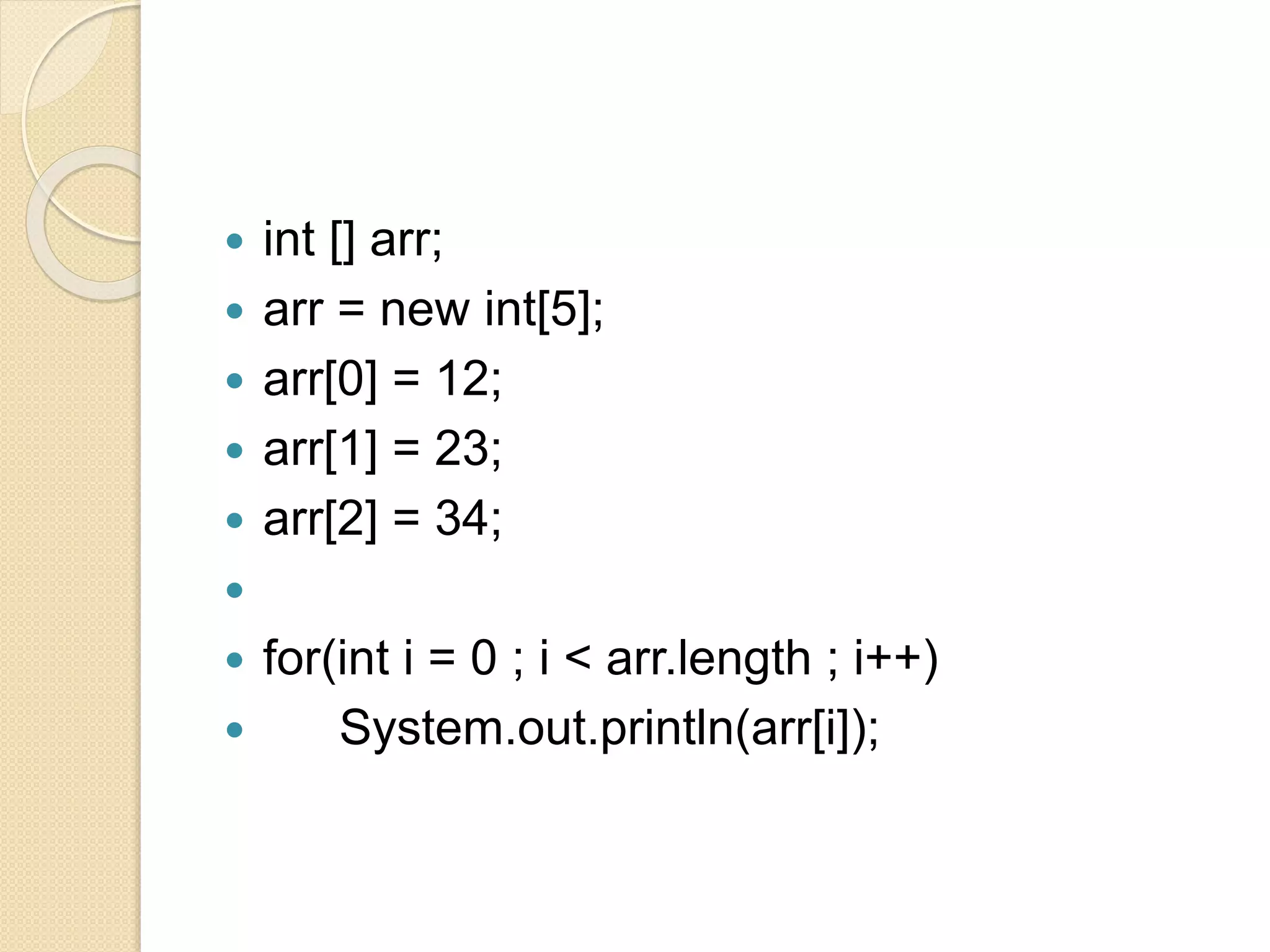  int [] arr;
 arr = new int[5];
 arr[0] = 12;
 arr[1] = 23;
 arr[2] = 34;

 for(int i = 0 ; i < arr.length ; i++)
 System.out.println(arr[i]);
 