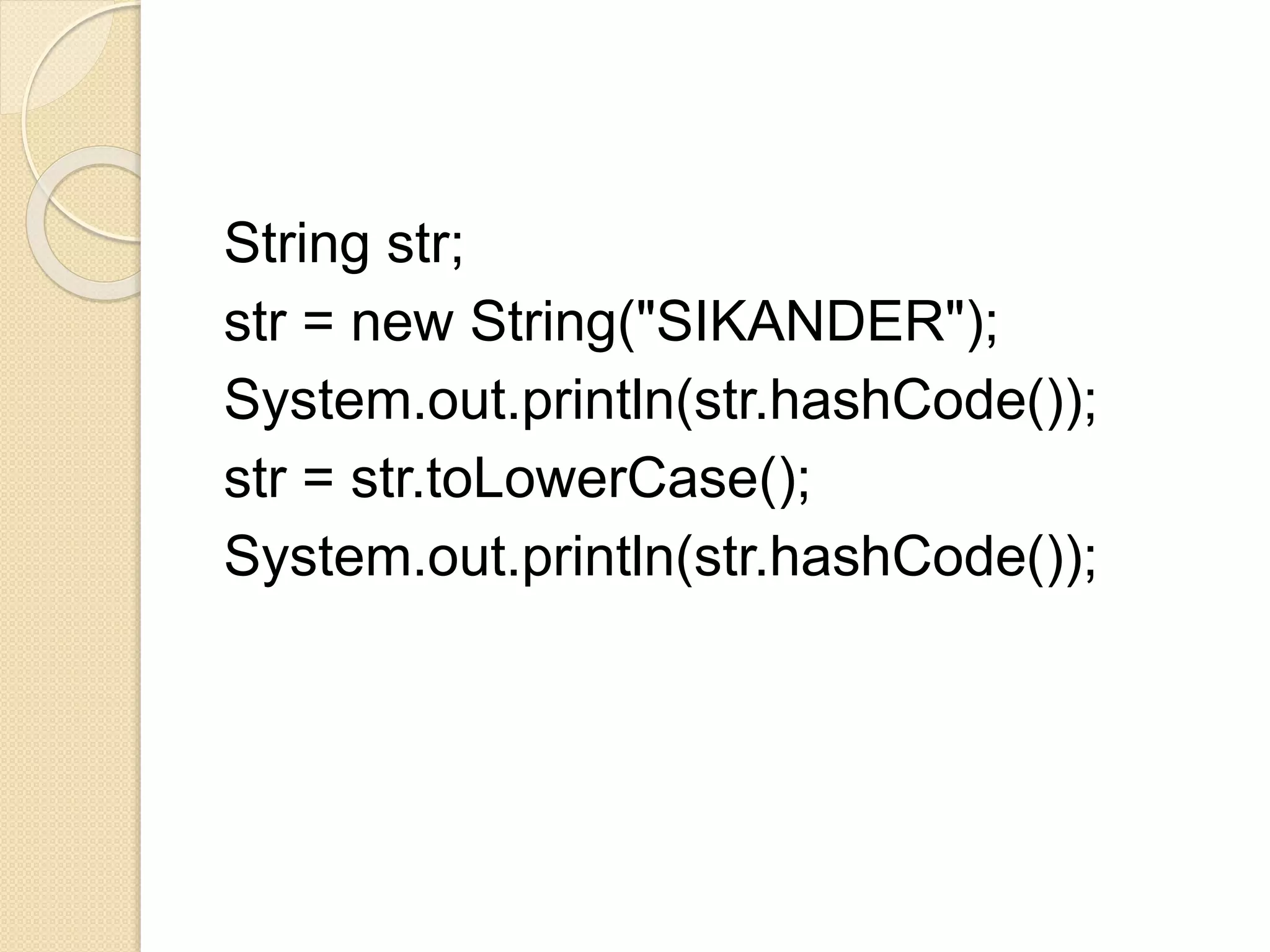 String str;
str = new String("SIKANDER");
System.out.println(str.hashCode());
str = str.toLowerCase();
System.out.println(str.hashCode());
 