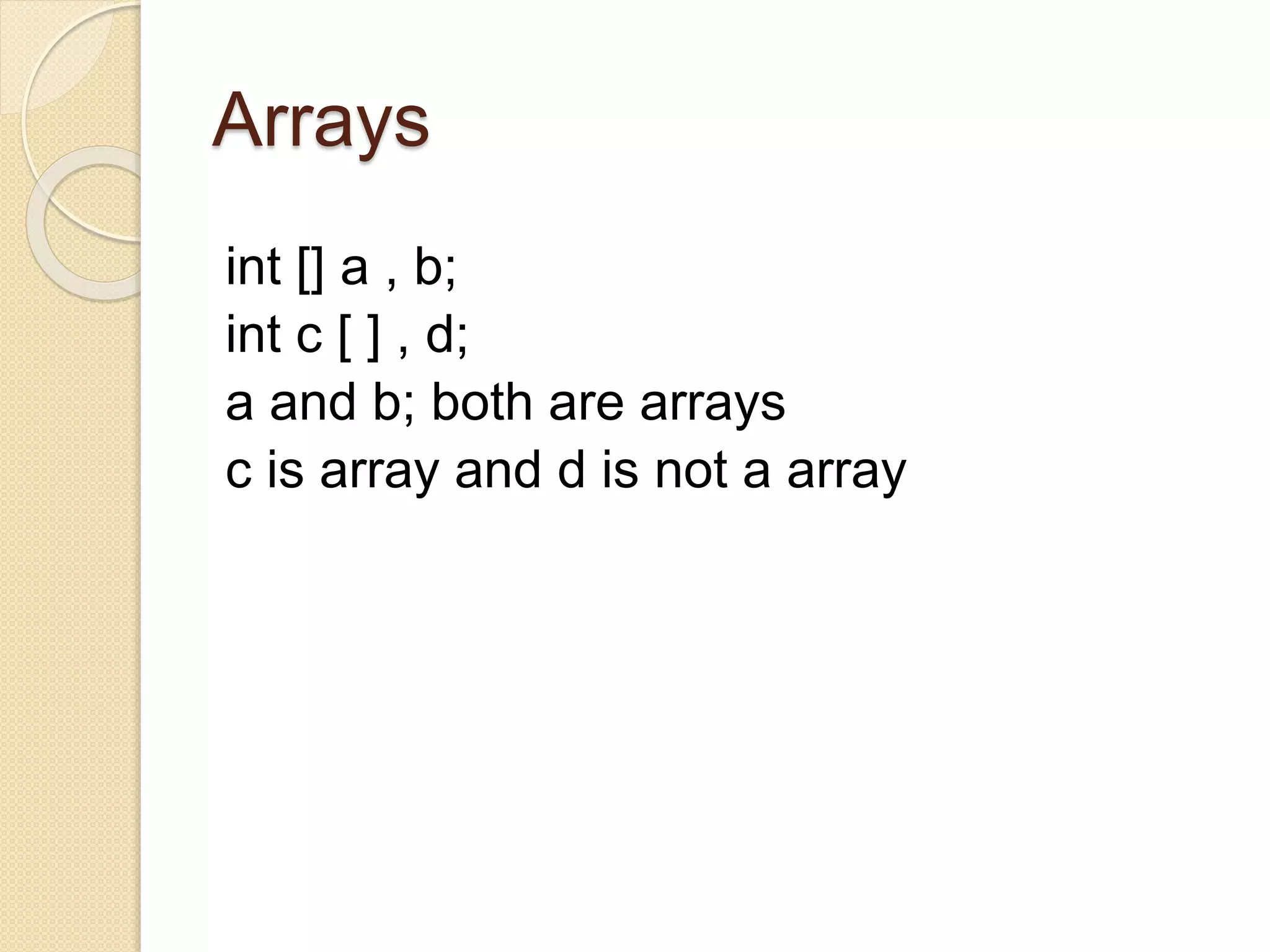 Arrays
int [] a , b;
int c [ ] , d;
a and b; both are arrays
c is array and d is not a array
 