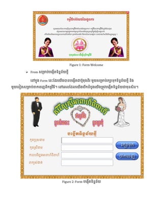 Figure 1: Form Welcome
 From េ្មាប់បលងកើតទ្យិនែន័យងមី
លៅកែុង Form លនេះផ្ែរលយើងបានបលងកើតជាបូតុងពីរ មួយេ្មាប់រកាទ្យុកទ្យិនែន័យងមី និង
មួយលទ្យៀតេ្មាប់ចាកលចញពីកមមវិធី។ លៅលពលផ្ែលលយើងលបើកែំបូងលយើង្តូវបលងកើតទ្យិនែន័យជាមុនេិន។
Figure 2: Form បលងកើតទ្យិនែន័យ
 