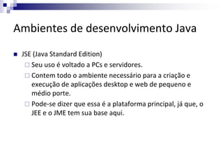 Ambientes de desenvolvimento Java
 JSE (Java Standard Edition)
 Seu uso é voltado a PCs e servidores.
 Contem todo o am...