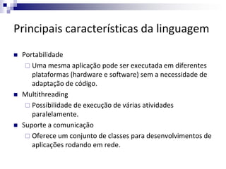 Principais características da linguagem
 Portabilidade
 Uma mesma aplicação pode ser executada em diferentes
plataformas...