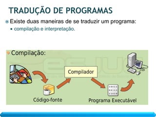  Existe   duas maneiras de se traduzir um programa:
     compilação e interpretação.
 