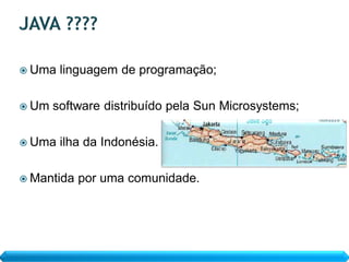  Uma   linguagem de programação;

 Um   software distribuído pela Sun Microsystems;

 Uma   ilha da Indonésia.

 Mantida   por uma comunidade.
 