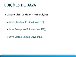  Java   é distribuída em três edições:

    Java Standard Edition (Java SE);


    Java Enterprise Edition (Java EE);


    Java Mobile Edition (Java ME).
 