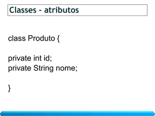 Classes - atributos


class Produto {

private int id;
private String nome;

}
 