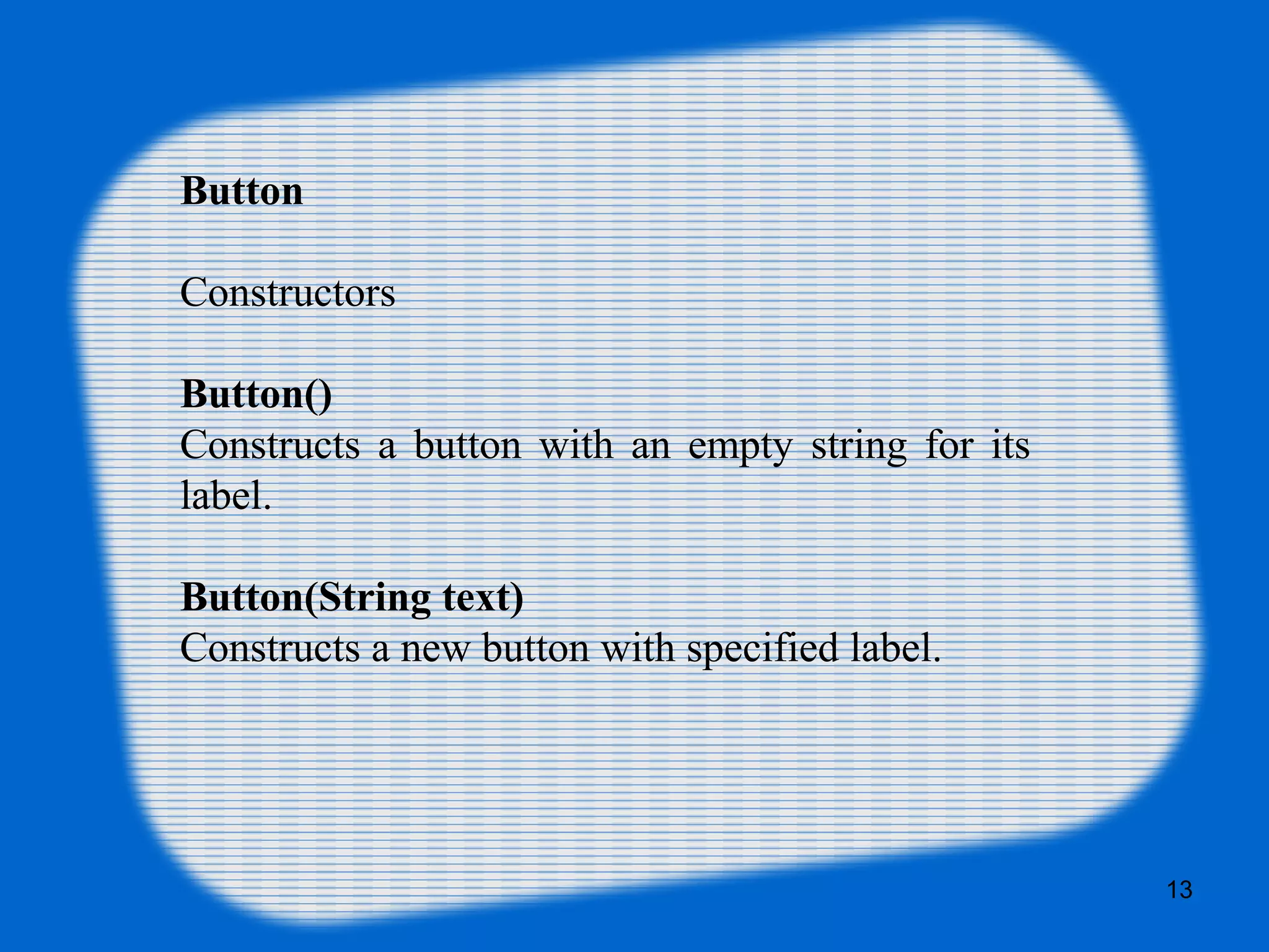Button
Constructors
Button()
Constructs a button with an empty string for its
label.
Button(String text)
Constructs a new button with specified label.
13
 