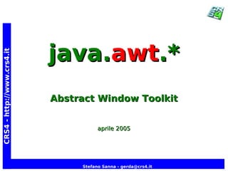 java.awt.*
CRS4 - http://www.crs4.it




                            Abstract Window Toolkit


                                       aprile 2005




                                 Stefano Sanna - gerda@crs4.it