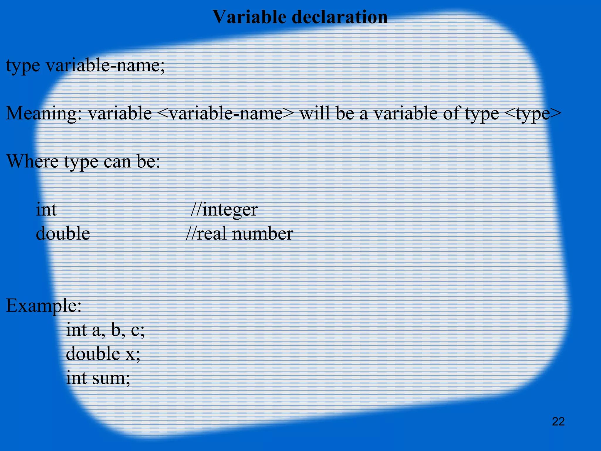 22
Variable declaration
type variable-name;
Meaning: variable <variable-name> will be a variable of type <type>
Where type can be:
int //integer
double //real number
Example:
int a, b, c;
double x;
int sum;
 