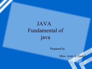 JAVA
Fundamental of
java
Prepared by
Miss. Arati A. Gadgil
 