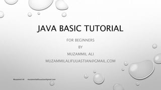 JAVA BASIC TUTORIAL
FOR BEGINNERS
BY
MUZAMMIL ALI
MUZAMMILALIFUUASTIAN@GMAIL.COM
Muzammil Ali muzammilalifuuastian@gmail.com
 