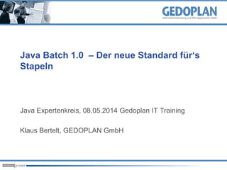 Java Batch 1.0 – Der neue Standard für‘s
Stapeln
Java Expertenkreis, 08.05.2014 Gedoplan IT Training
Klaus Bertelt, GEDOPLAN GmbH
 