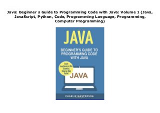Java: Beginner s Guide to Programming Code with Java: Volume 1 (Java,
JavaScript, Python, Code, Programming Language, Programming,
Computer Programming)
Java: Beginner s Guide to Programming Code with Java: Volume 1 (Java, JavaScript, Python, Code, Programming Language, Programming, Computer Programming)
 
