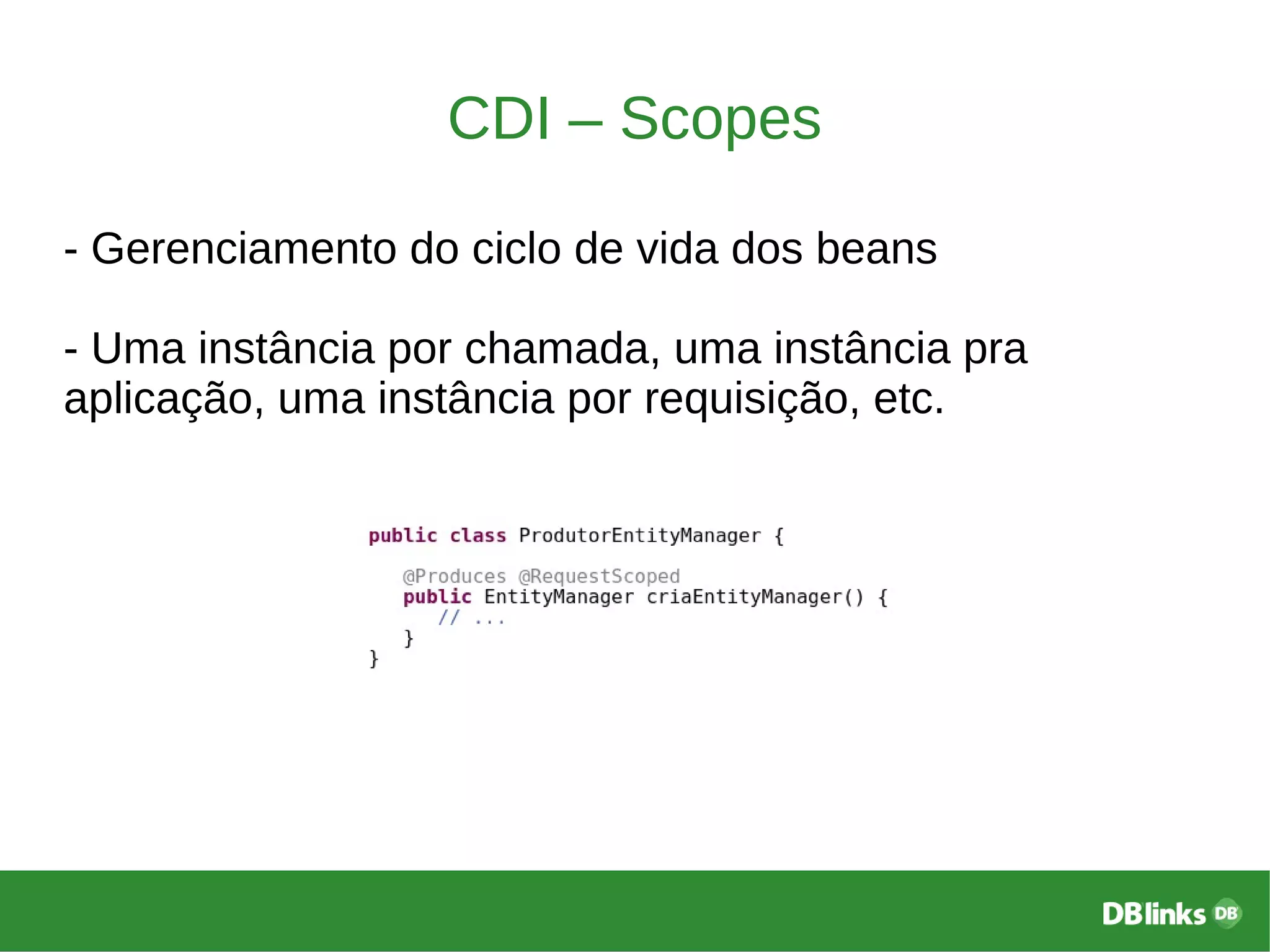 CDI – Scopes
- Gerenciamento do ciclo de vida dos beans
- Uma instância por chamada, uma instância pra
aplicação, uma instância por requisição, etc.
 