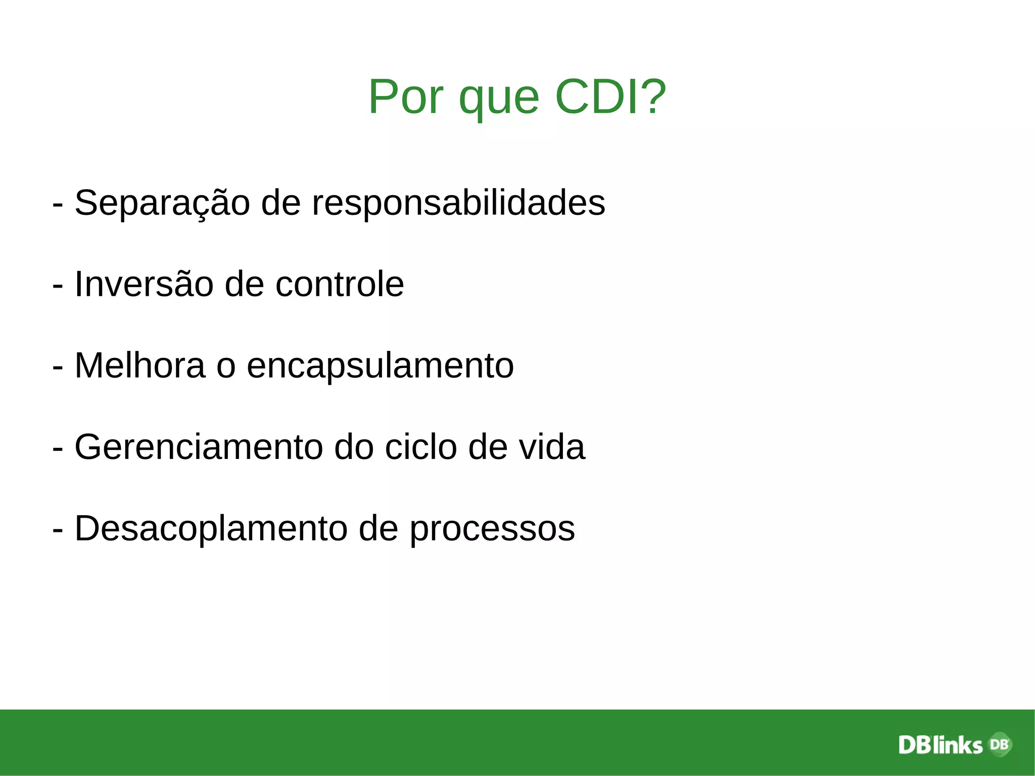 Por que CDI?
- Separação de responsabilidades
- Inversão de controle
- Melhora o encapsulamento
- Gerenciamento do ciclo de vida
- Desacoplamento de processos
 