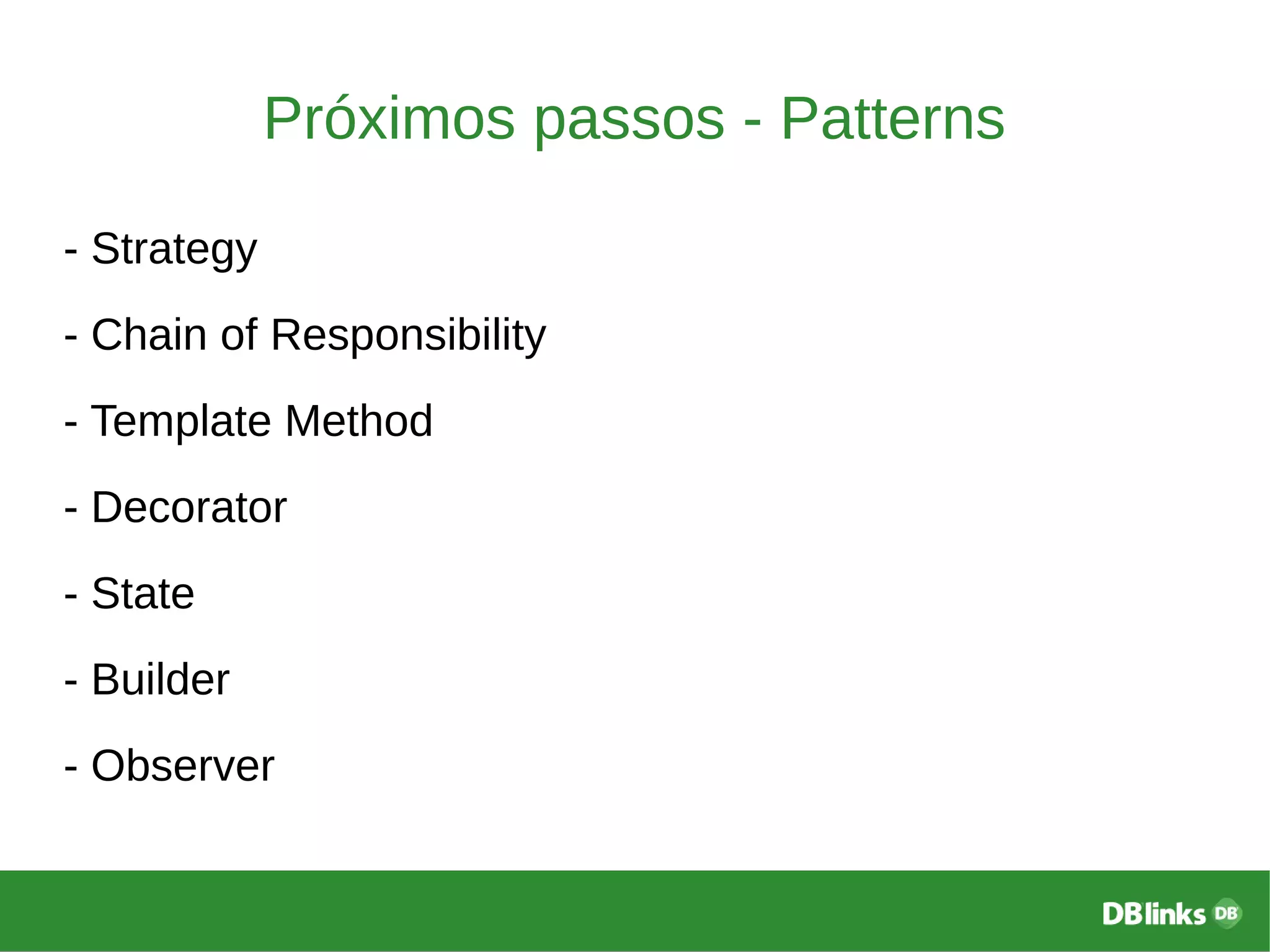 Próximos passos - Patterns
- Strategy
- Chain of Responsibility
- Template Method
- Decorator
- State
- Builder
- Observer
 
