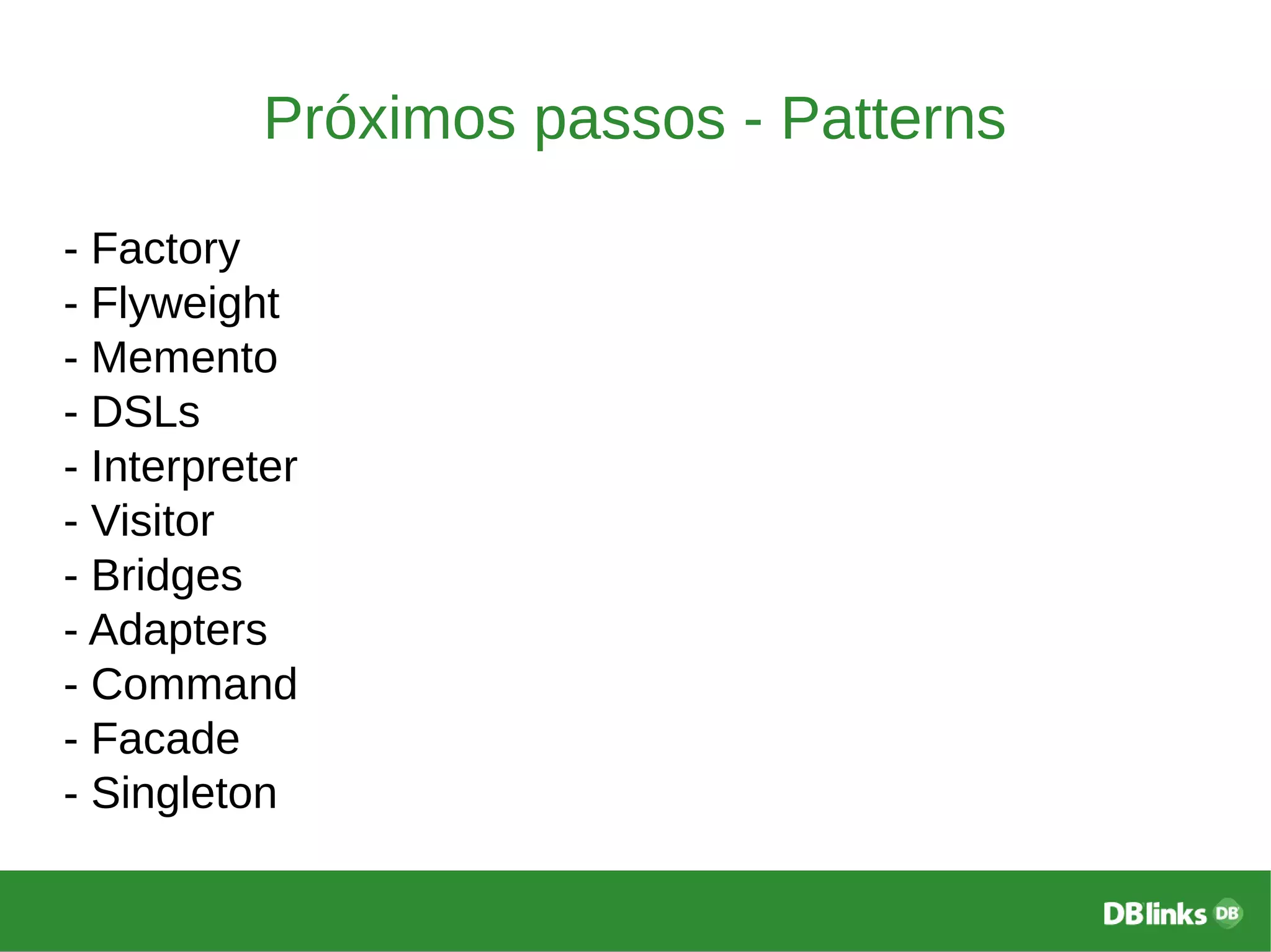 Próximos passos - Patterns
- Factory
- Flyweight
- Memento
- DSLs
- Interpreter
- Visitor
- Bridges
- Adapters
- Command
- Facade
- Singleton
 