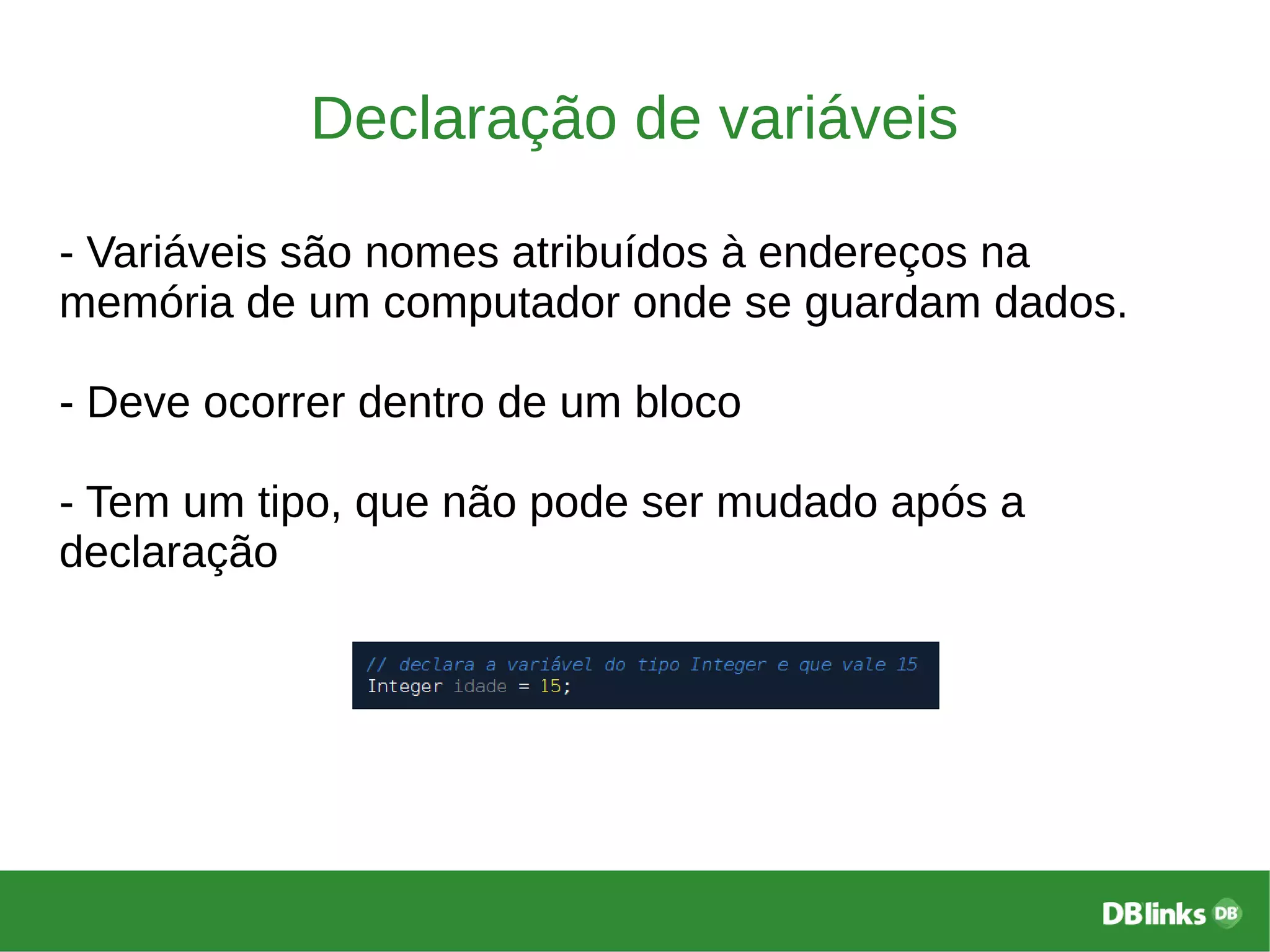 Declaração de variáveis
- Variáveis são nomes atribuídos à endereços na
memória de um computador onde se guardam dados.
- Deve ocorrer dentro de um bloco
- Tem um tipo, que não pode ser mudado após a
declaração
 