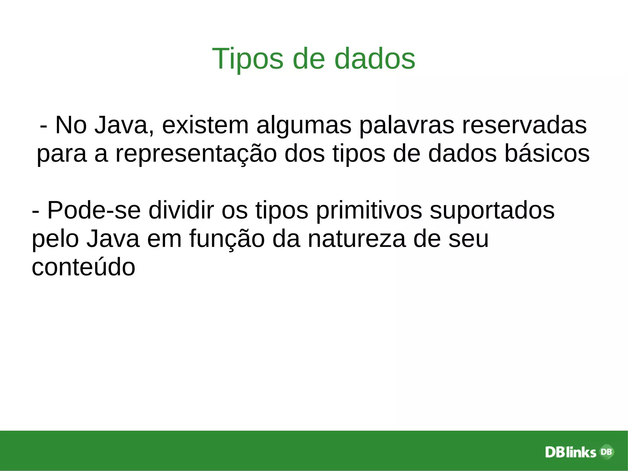 Tipos de dados
- No Java, existem algumas palavras reservadas
para a representação dos tipos de dados básicos
- Pode-se dividir os tipos primitivos suportados
pelo Java em função da natureza de seu
conteúdo
 
