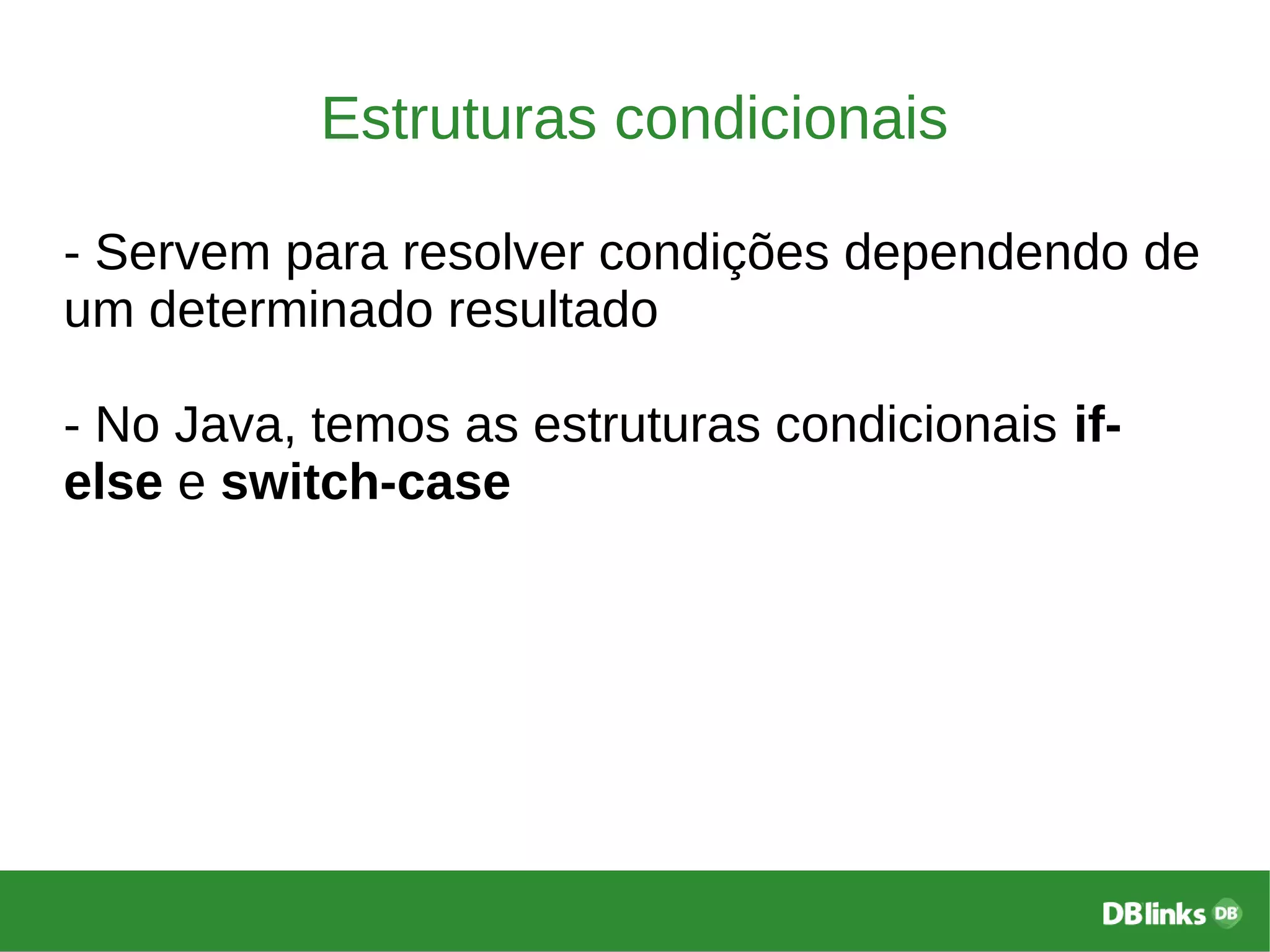 Estruturas condicionais
- Servem para resolver condições dependendo de
um determinado resultado
- No Java, temos as estruturas condicionais if-
else e switch-case
 